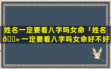 姓名一定要看八字吗女命「姓名 🌻 一定要看八字吗女命好不好」